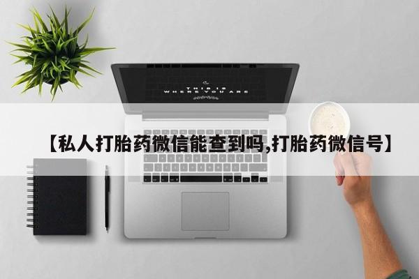 药流药购买联系【私人打胎药微信能查到吗,打胎药微信号】