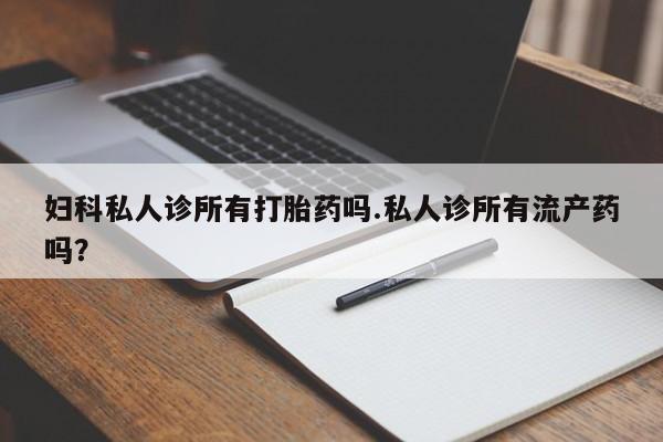 药流药购买联系妇科私人诊所有打胎药吗.私人诊所有流产药吗？