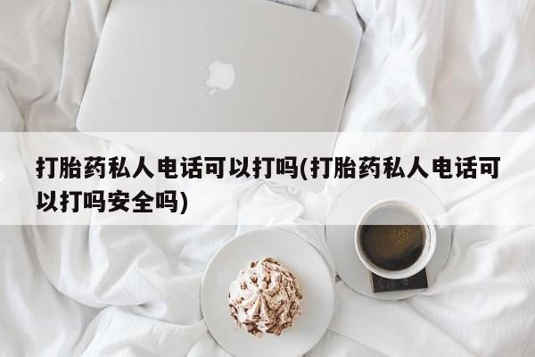 药流药购买联系打胎药私人电话可以打吗(打胎药私人电话可以打吗安全吗)
