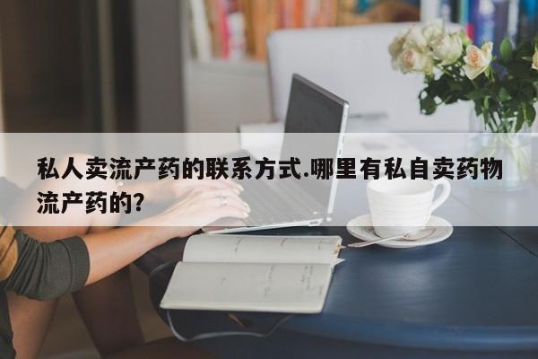 药流药购买联系私人卖流产药的联系方式.哪里有私自卖药物流产药的？