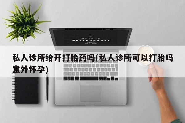 药流药购买联系私人诊所给开打胎药吗(私人诊所可以打胎吗意外怀孕)