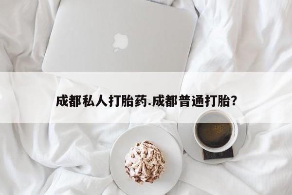 药流药购买联系成都私人打胎药.成都普通打胎？