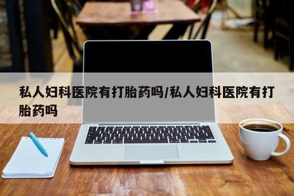 药流药购买联系私人妇科医院有打胎药吗/私人妇科医院有打胎药吗