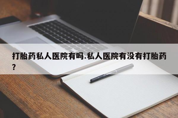 药流药购买联系打胎药私人医院有吗.私人医院有没有打胎药？