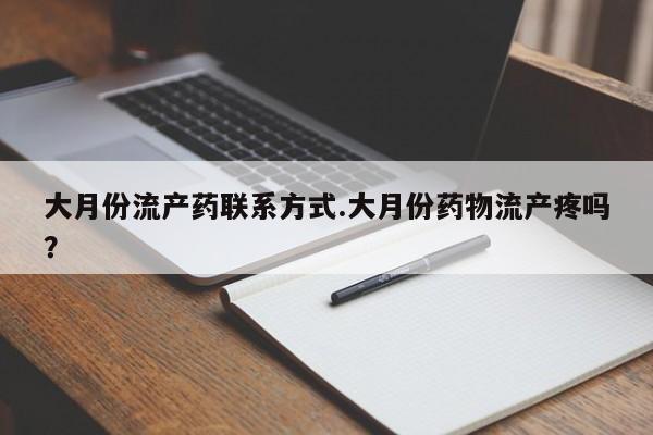 药流药购买联系大月份流产药联系方式.大月份药物流产疼吗？