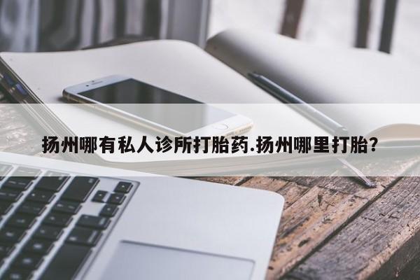 药流药购买联系扬州哪有私人诊所打胎药.扬州哪里打胎？