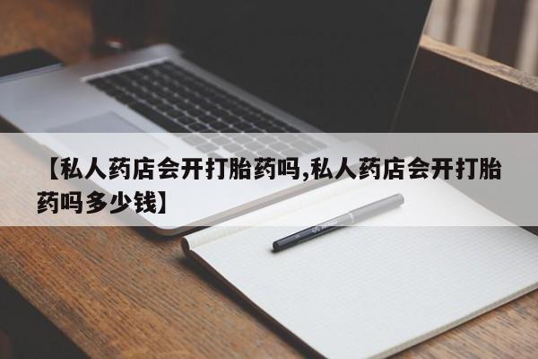 药流药购买联系【私人药店会开打胎药吗,私人药店会开打胎药吗多少钱】