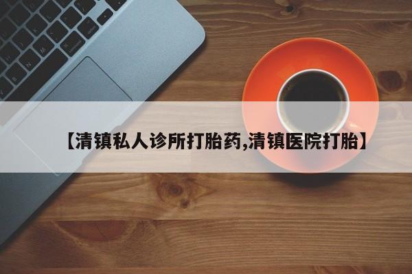 药流药购买联系【清镇私人诊所打胎药,清镇医院打胎】