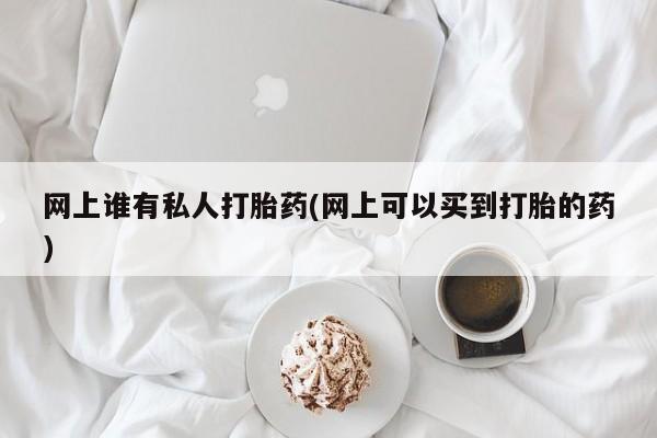 药流药购买联系网上谁有私人打胎药(网上可以买到打胎的药)