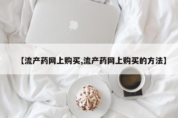 药流药购买联系【流产药网上购买,流产药网上购买的方法】