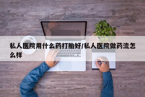 药流药购买联系私人医院用什么药打胎好/私人医院做药流怎么样