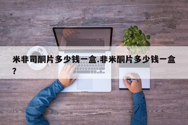 药流药购买联系米非司酮片多少钱一盒.非米酮片多少钱一盒？
