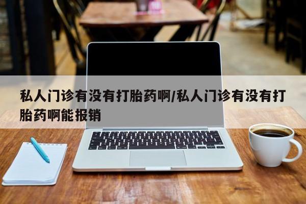 药流药购买联系私人门诊有没有打胎药啊/私人门诊有没有打胎药啊能报销