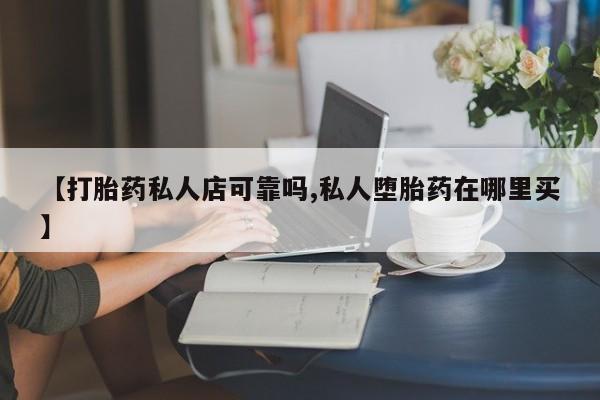 药流药购买联系【打胎药私人店可靠吗,私人堕胎药在哪里买】