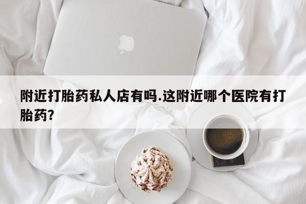 药流药购买联系附近打胎药私人店有吗.这附近哪个医院有打胎药？