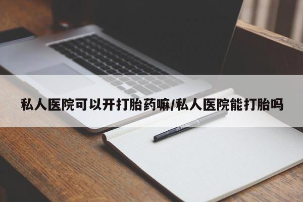 药流药购买联系私人医院可以开打胎药嘛/私人医院能打胎吗