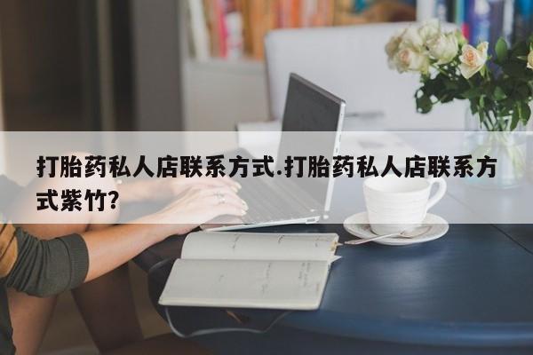 药流药购买联系打胎药私人店联系方式.打胎药私人店联系方式紫竹？