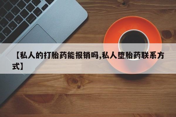 药流药购买联系【私人的打胎药能报销吗,私人堕胎药联系方式】