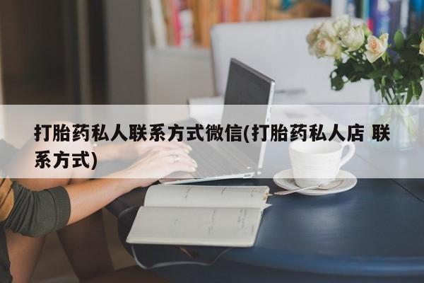 药流药购买联系打胎药私人联系方式微信(打胎药私人店 联系方式)