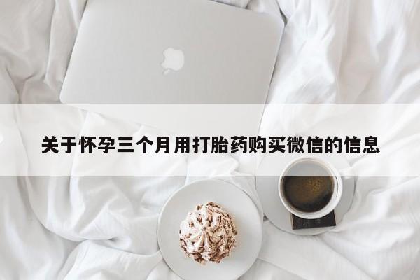 药流药购买联系关于怀孕三个月用打胎药购买微信的信息