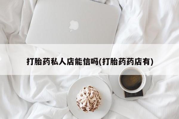 药流药购买联系打胎药私人店能信吗(打胎药药店有)