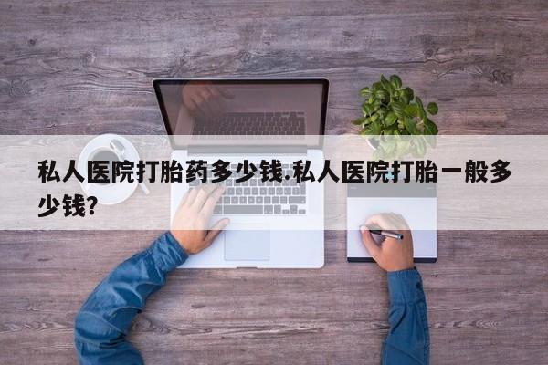药流药购买联系私人医院打胎药多少钱.私人医院打胎一般多少钱？
