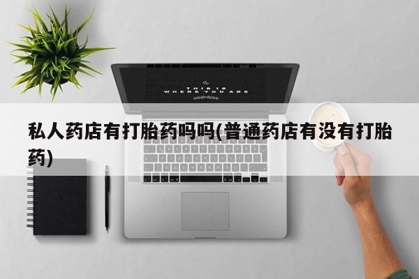 药流药购买联系私人药店有打胎药吗吗(普通药店有没有打胎药)
