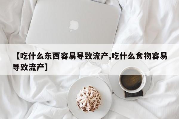 药流药购买联系【吃什么东西容易导致流产,吃什么食物容易导致流产】