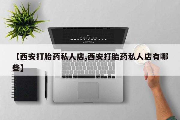药流药购买联系【西安打胎药私人店,西安打胎药私人店有哪些】