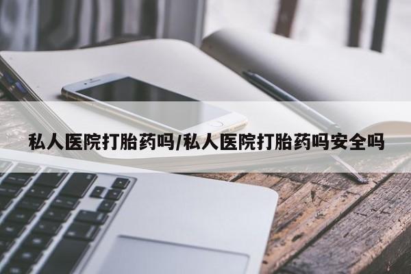 药流药购买联系私人医院打胎药吗/私人医院打胎药吗安全吗