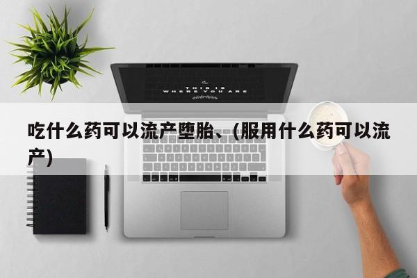 药流药购买联系吃什么药可以流产堕胎、(服用什么药可以流产)