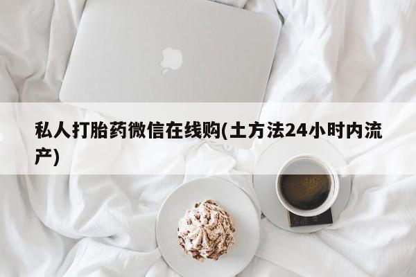 药流药购买联系私人打胎药微信在线购(土方法24小时内流产)