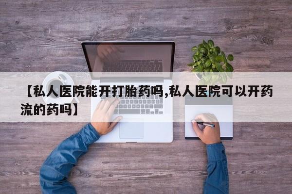 药流药购买联系【私人医院能开打胎药吗,私人医院可以开药流的药吗】
