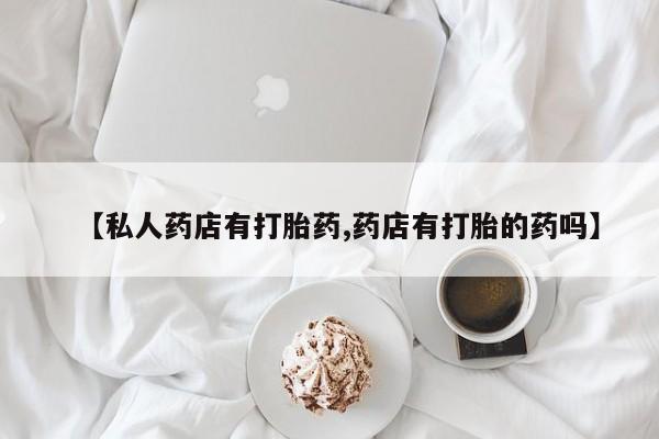 药流药购买联系【私人药店有打胎药,药店有打胎的药吗】