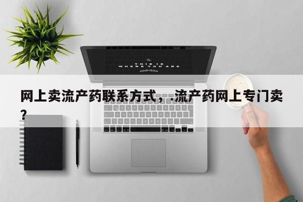 药流药购买联系网上卖流产药联系方式，.流产药网上专门卖？