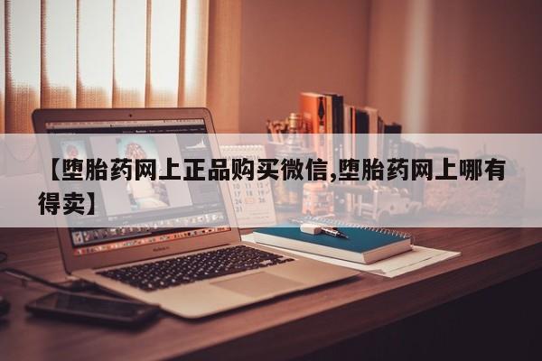 药流药购买联系【堕胎药网上正品购买微信,堕胎药网上哪有得卖】