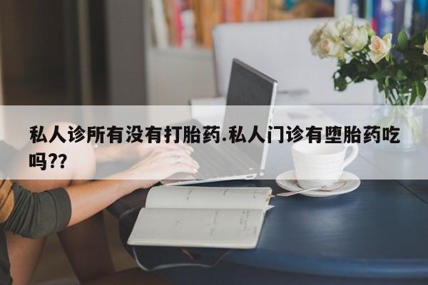 药流药购买联系私人诊所有没有打胎药.私人门诊有堕胎药吃吗?？