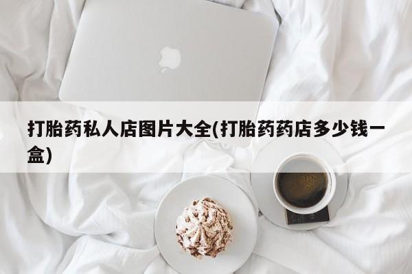 药流药购买联系打胎药私人店图片大全(打胎药药店多少钱一盒)