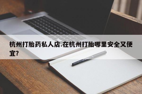 药流药购买联系杭州打胎药私人店.在杭州打胎哪里安全又便宜？