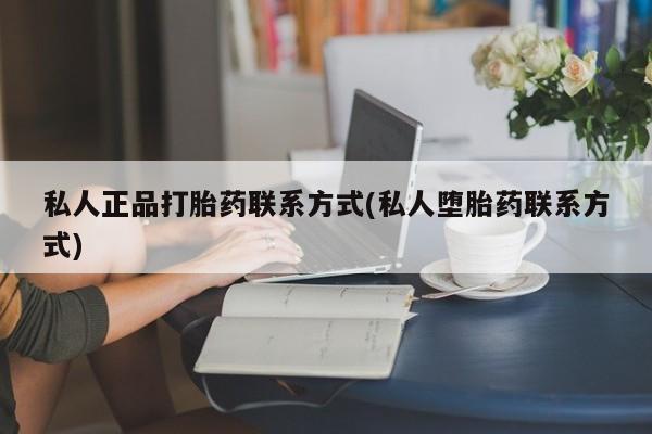 药流药购买联系私人正品打胎药联系方式(私人堕胎药联系方式)