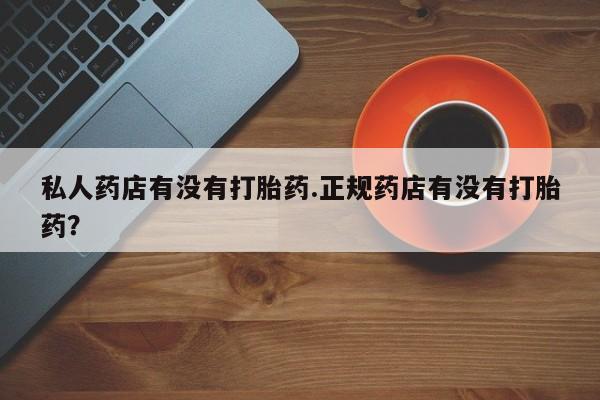 药流药购买联系私人药店有没有打胎药.正规药店有没有打胎药？